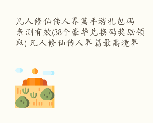 凡人修仙传人界篇手游礼包码亲测有效(38个豪华兑换码奖励领取) 凡人修仙传人界篇最高境界