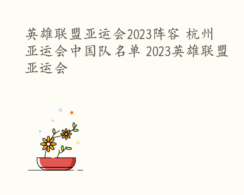 英雄联盟亚运会2023阵容 杭州亚运会中国队名单 2023英雄联盟亚运会