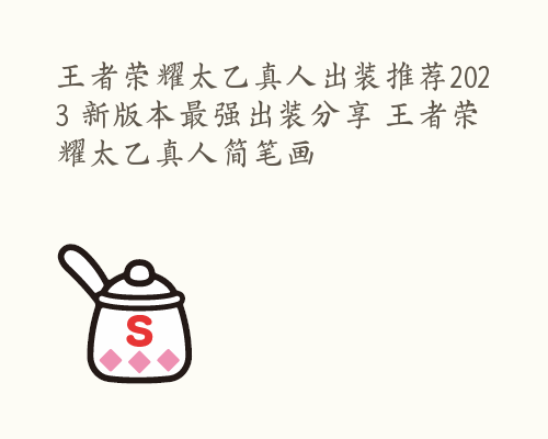 王者荣耀太乙真人出装推荐2023 新版本最强出装分享 王者荣耀太乙真人简笔画