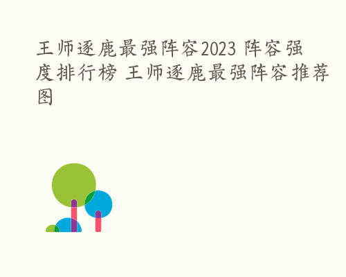 王师逐鹿最强阵容2023 阵容强度排行榜 王师逐鹿最强阵容推荐图