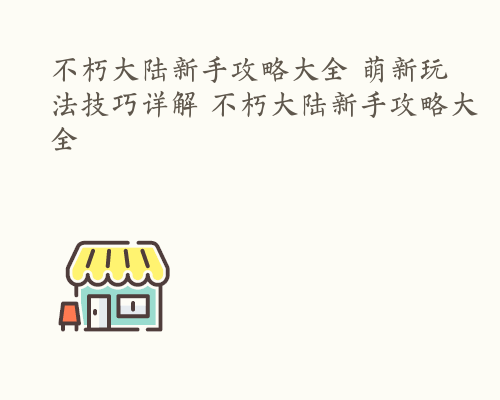 不朽大陆新手攻略大全 萌新玩法技巧详解 不朽大陆新手攻略大全