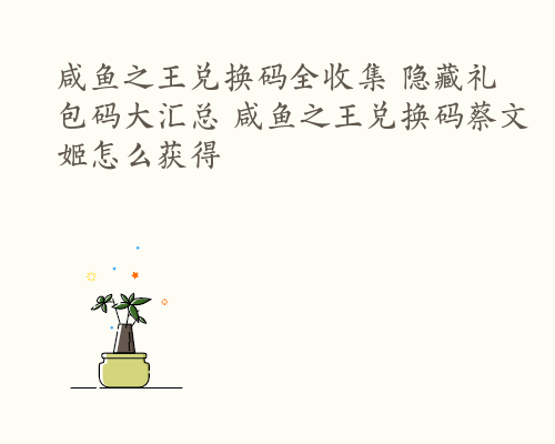 咸鱼之王兑换码全收集 隐藏礼包码大汇总 咸鱼之王兑换码蔡文姬怎么获得