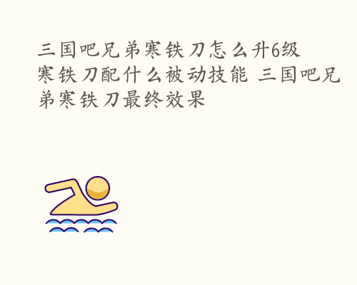 三国吧兄弟寒铁刀怎么升6级 寒铁刀配什么被动技能 三国吧兄弟寒铁刀最终效果