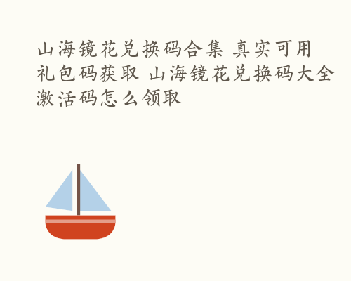 山海镜花兑换码合集 真实可用礼包码获取 山海镜花兑换码大全激活码怎么领取