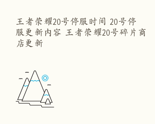 王者荣耀20号停服时间 20号停服更新内容 王者荣耀20号碎片商店更新