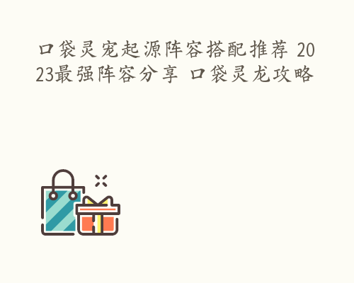 口袋灵宠起源阵容搭配推荐 2023最强阵容分享 口袋灵龙攻略