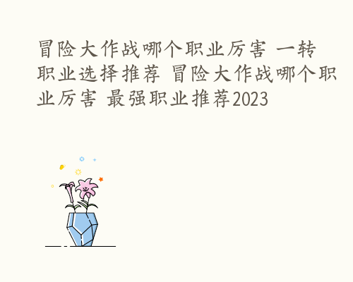 冒险大作战哪个职业厉害 一转职业选择推荐 冒险大作战哪个职业厉害 最强职业推荐2023