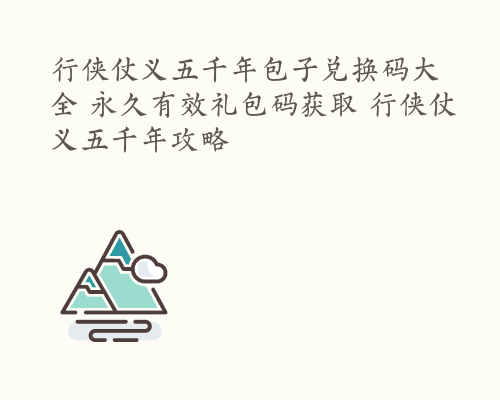 行侠仗义五千年包子兑换码大全 永久有效礼包码获取 行侠仗义五千年攻略