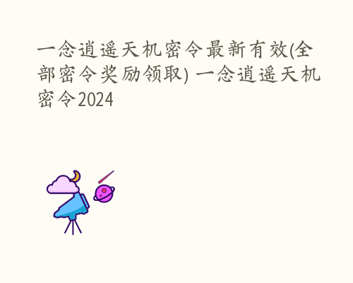 一念逍遥天机密令最新有效(全部密令奖励领取) 一念逍遥天机密令2024