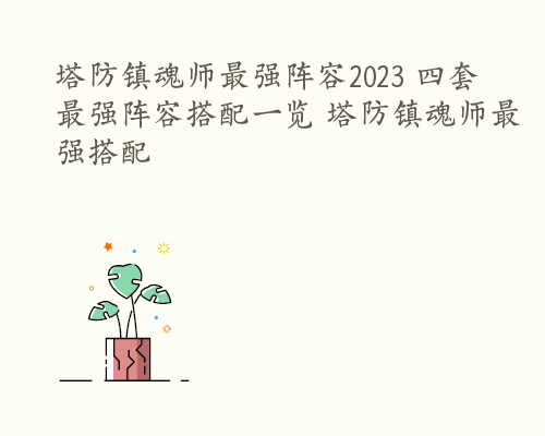 塔防镇魂师最强阵容2023 四套最强阵容搭配一览 塔防镇魂师最强搭配