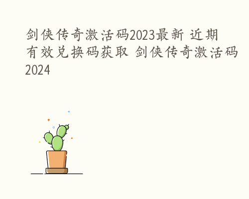 剑侠传奇激活码2023最新 近期有效兑换码获取 剑侠传奇激活码2024