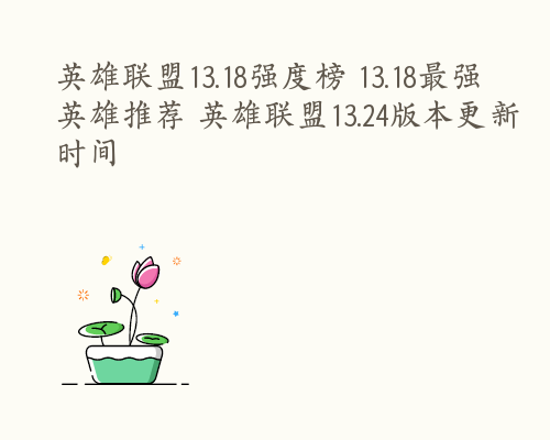 英雄联盟13.18强度榜 13.18最强英雄推荐 英雄联盟13.24版本更新时间