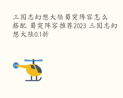 三国志幻想大陆蜀突阵容怎么搭配 蜀突阵容推荐2023 三国志幻想大陆0.1折