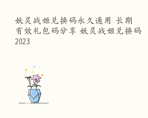 妖灵战姬兑换码永久通用 长期有效礼包码分享 妖灵战姬兑换码2023