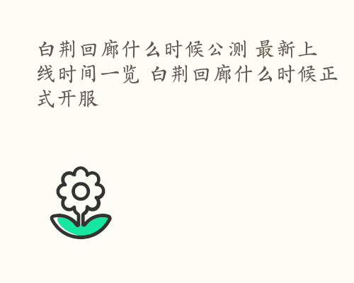 白荆回廊什么时候公测 最新上线时间一览 白荆回廊什么时候正式开服