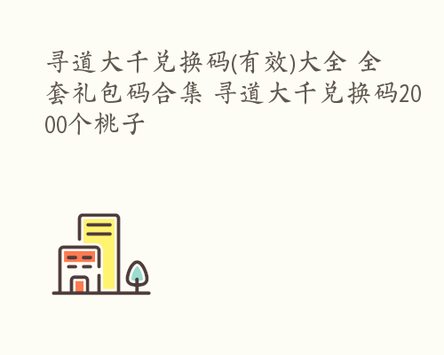 寻道大千兑换码(有效)大全 全套礼包码合集 寻道大千兑换码2000个桃子