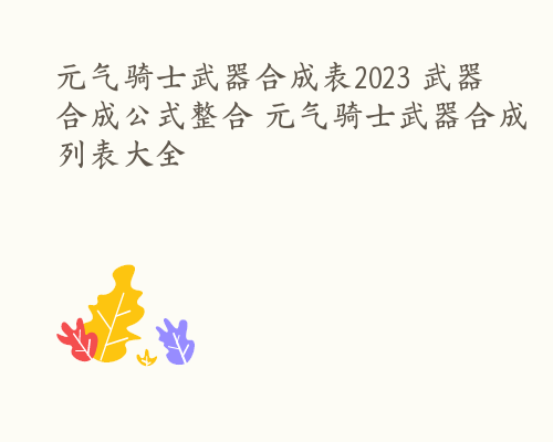 元气骑士武器合成表2023 武器合成公式整合 元气骑士武器合成列表大全