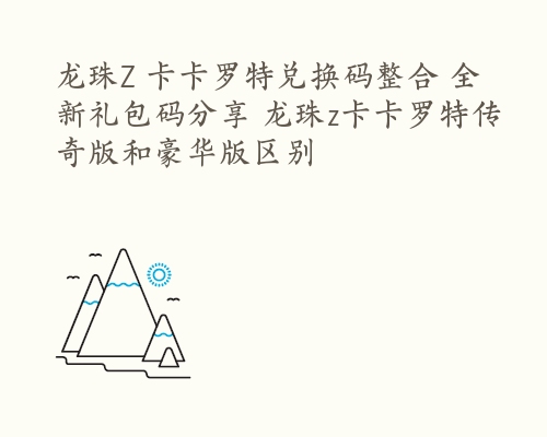 龙珠Z 卡卡罗特兑换码整合 全新礼包码分享 龙珠z卡卡罗特传奇版和豪华版区别