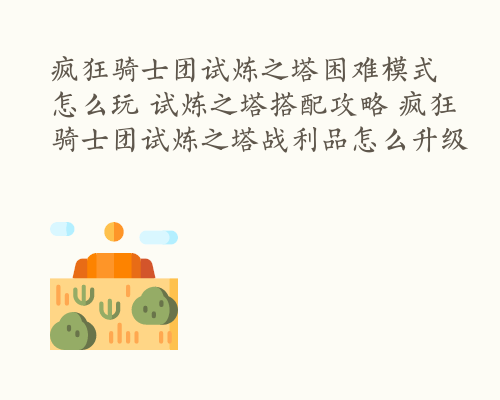 疯狂骑士团试炼之塔困难模式怎么玩 试炼之塔搭配攻略 疯狂骑士团试炼之塔战利品怎么升级