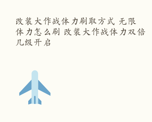 改装大作战体力刷取方式 无限体力怎么刷 改装大作战体力双倍几级开启