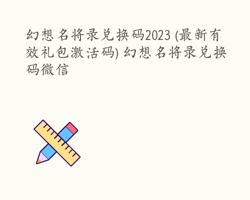 幻想名将录兑换码2023 (最新有效礼包激活码) 幻想名将录兑换码微信