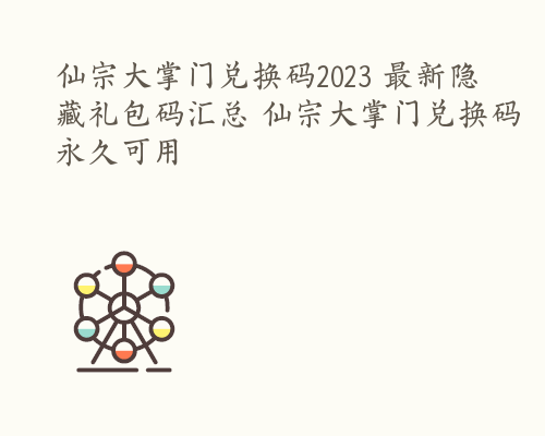 仙宗大掌门兑换码2023 最新隐藏礼包码汇总 仙宗大掌门兑换码永久可用