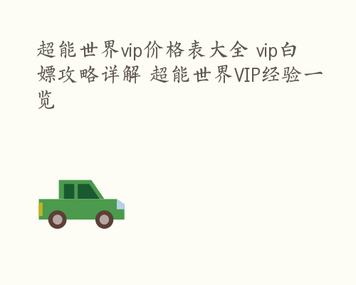 超能世界vip价格表大全 vip白嫖攻略详解 超能世界VIP经验一览