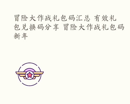 冒险大作战礼包码汇总 有效礼包兑换码分享 冒险大作战礼包码新年