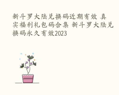 新斗罗大陆兑换码近期有效 真实福利礼包码合集 新斗罗大陆兑换码永久有效2023