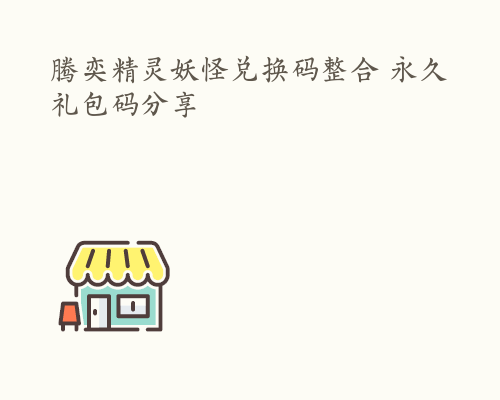 腾奕精灵妖怪兑换码整合 永久礼包码分享