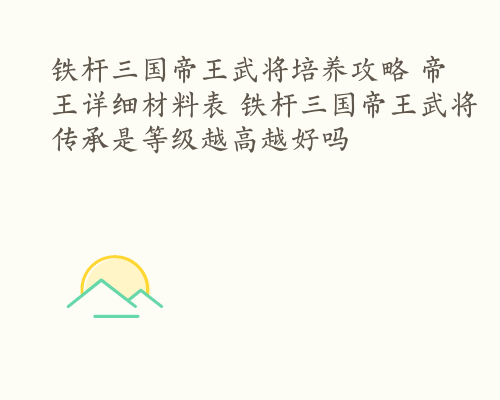 铁杆三国帝王武将培养攻略 帝王详细材料表 铁杆三国帝王武将传承是等级越高越好吗