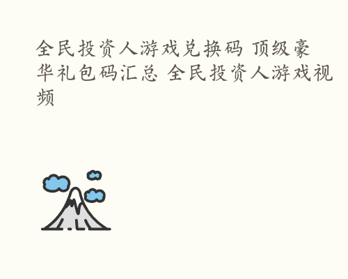 全民投资人游戏兑换码 顶级豪华礼包码汇总 全民投资人游戏视频