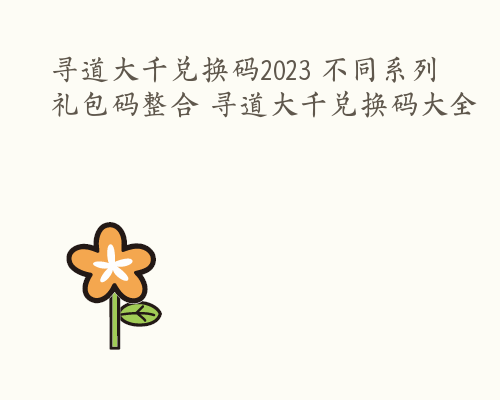 寻道大千兑换码2023 不同系列礼包码整合 寻道大千兑换码大全