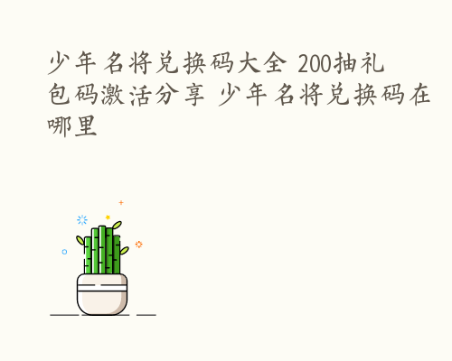 少年名将兑换码大全 200抽礼包码激活分享 少年名将兑换码在哪里