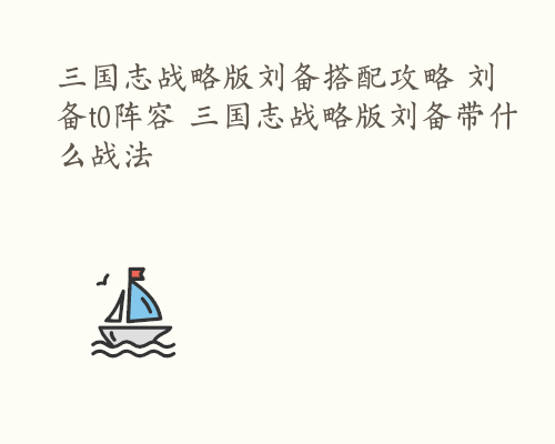 三国志战略版刘备搭配攻略 刘备t0阵容 三国志战略版刘备带什么战法