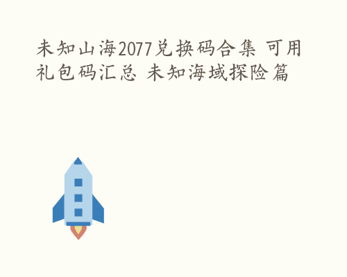 未知山海2077兑换码合集 可用礼包码汇总 未知海域探险篇