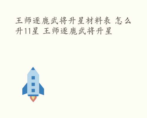 王师逐鹿武将升星材料表 怎么升11星 王师逐鹿武将升星