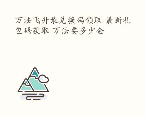 万法飞升录兑换码领取 最新礼包码获取 万法要多少金