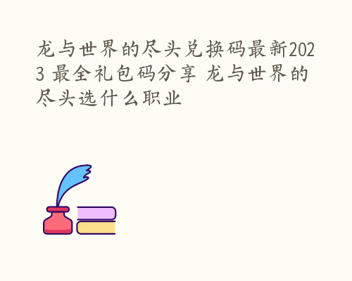 龙与世界的尽头兑换码最新2023 最全礼包码分享 龙与世界的尽头选什么职业