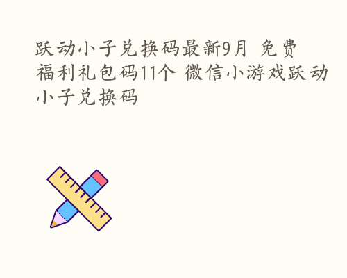 跃动小子兑换码最新9月 免费福利礼包码11个 微信小游戏跃动小子兑换码