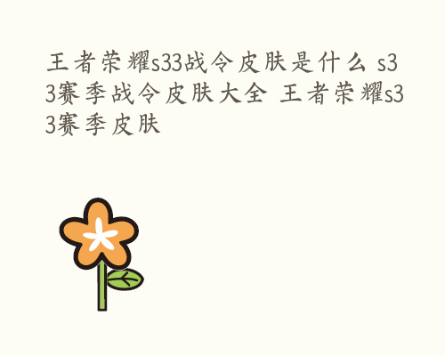 王者荣耀s33战令皮肤是什么 s33赛季战令皮肤大全 王者荣耀s33赛季皮肤