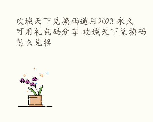 攻城天下兑换码通用2023 永久可用礼包码分享 攻城天下兑换码怎么兑换