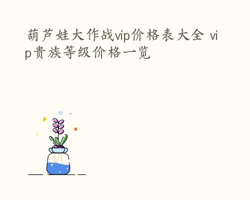 葫芦娃大作战vip价格表大全 vip贵族等级价格一览