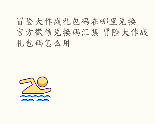 冒险大作战礼包码在哪里兑换 官方微信兑换码汇集 冒险大作战礼包码怎么用