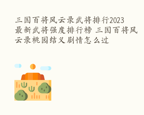 三国百将风云录武将排行2023 最新武将强度排行榜 三国百将风云录桃园结义剧情怎么过