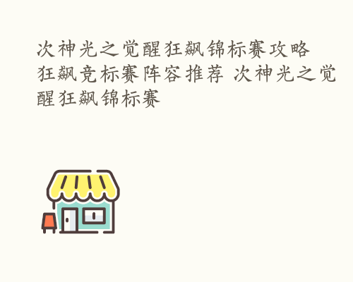 次神光之觉醒狂飙锦标赛攻略 狂飙竞标赛阵容推荐 次神光之觉醒狂飙锦标赛