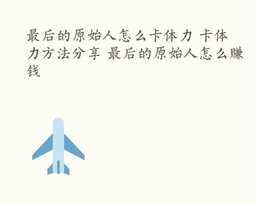 最后的原始人怎么卡体力 卡体力方法分享 最后的原始人怎么赚钱