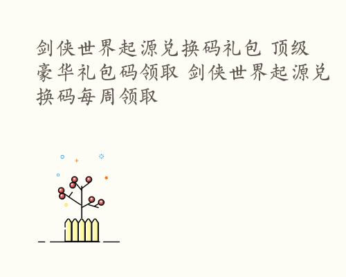 剑侠世界起源兑换码礼包 顶级豪华礼包码领取 剑侠世界起源兑换码每周领取