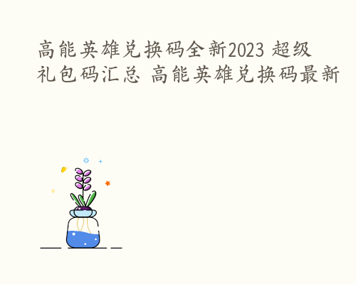 高能英雄兑换码全新2023 超级礼包码汇总 高能英雄兑换码最新