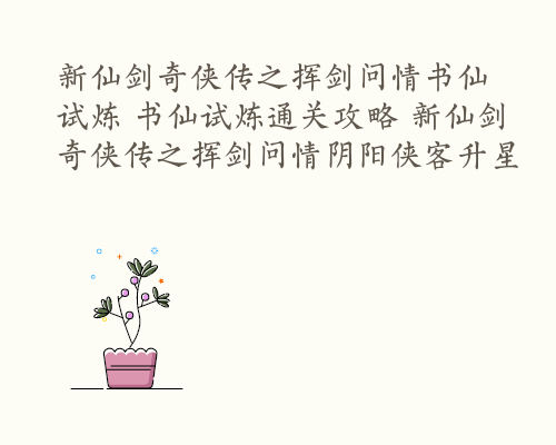 新仙剑奇侠传之挥剑问情书仙试炼 书仙试炼通关攻略 新仙剑奇侠传之挥剑问情阴阳侠客升星